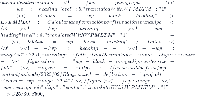 para ambas direcciones.  <!-- /wp:paragraph --><!-- wp:heading {"level":5,"translatedWithWPMLTM":"1"} --> <h5 class="wp-block-heading">EJEMPLO: Calcular la deformaci&oacute;n por fisuraci&oacute;n en una viga</h5> <!-- /wp:heading --><!-- wp:heading {"level":6,"translatedWithWPMLTM":"1"} --> <h6 class="wp-block-heading">Datos:</h6> <!-- /wp:heading --><!-- wp:image {"id":7254,"sizeSlug":"full","linkDestination":"none","align":"center"} --> <figure class="wp-block-image aligncenter size-full"><img src="https://www.buildsoft.eu/wp-content/uploads/2025/09/Blog_cracked-deflection-1.png" alt="" class="wp-image-7254"/></figure> <!-- /wp:image --><!-- wp:paragraph {"align":"center","translatedWithWPMLTM":"1"} --> C25/30, S500,